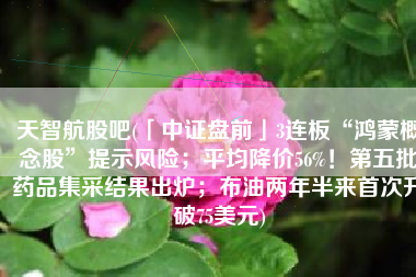 天智航股吧(「中证盘前」3连板“鸿蒙概念股”提示风险；平均降价56%！第五批药品集采结果出炉；布油两年半来首次升破75美元)