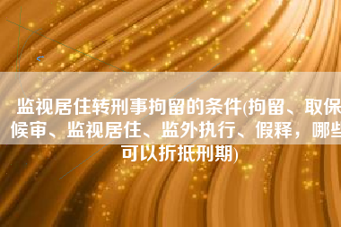 监视居住转刑事拘留的条件(拘留、取保候审、监视居住、监外执行、假释，哪些可以折抵刑期)