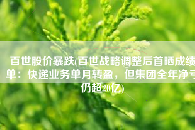 百世股价暴跌(百世战略调整后首晒成绩单：快递业务单月转盈，但集团全年净亏仍超20亿)