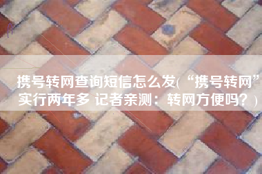 携号转网查询短信怎么发(“携号转网”实行两年多 记者亲测：转网方便吗？)