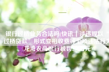 银行过桥业务合法吗(快讯｜涉违规以“过桥贷款”形式变相收费等七项违法行为 龙湾农商银行被罚265万元)