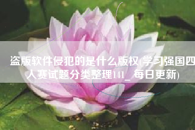 盗版软件侵犯的是什么版权(学习强国四人赛试题分类整理141_ 每日更新)