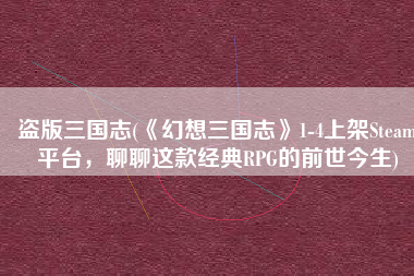 盗版三国志(《幻想三国志》1-4上架Steam平台，聊聊这款经典RPG的前世今生)