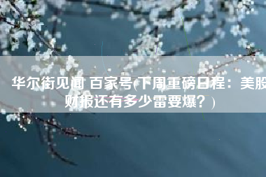 华尔街见闻 百家号(下周重磅日程：美股财报还有多少雷要爆？)