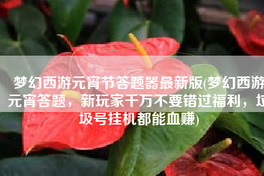 梦幻西游元宵节答题器最新版(梦幻西游元宵答题，新玩家千万不要错过福利，垃圾号挂机都能血赚)