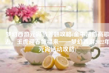 梦幻西游元宵节答题攻略(金牛昂首高歌去，玉虎迎春敛福来——梦幻西游2022年元宵活动攻略)