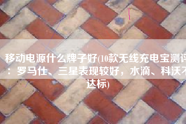 移动电源什么牌子好(10款无线充电宝测评：罗马仕、三星表现较好，水滴、科沃不达标)