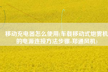 移动充电器怎么使用(车载移动式炮雾机的电源连接方法步骤-郑通风机)