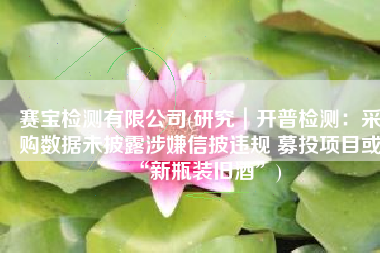 赛宝检测有限公司(研究｜开普检测：采购数据未披露涉嫌信披违规 募投项目或“新瓶装旧酒”)