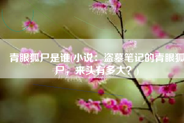 青眼狐尸是谁(小说：盗墓笔记的青眼狐尸，来头有多大？)