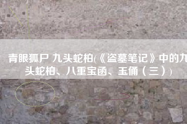 青眼狐尸 九头蛇柏(《盗墓笔记》中的九头蛇柏、八重宝函、玉俑（三）)