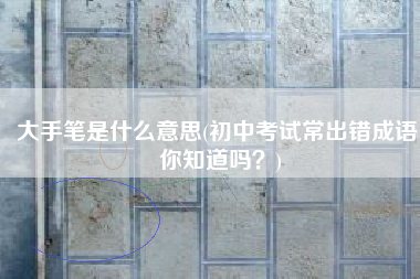 大手笔是什么意思(初中考试常出错成语，你知道吗？)