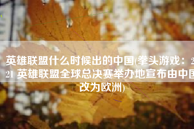 英雄联盟什么时候出的中国(拳头游戏：2021 英雄联盟全球总决赛举办地宣布由中国改为欧洲)