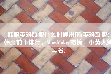韩服英雄联盟什么时候出的(英雄联盟：韩服前十排行，ShowMaker霸榜，小黄人第二名)