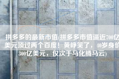 拼多多的最新市值(拼多多市值逼近700亿美元顶过两个百度！黄峥笑了，40岁身价300亿美元，仅次于马化腾马云)