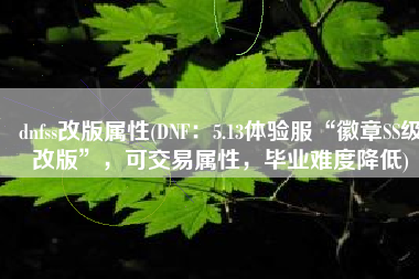 dnfss改版属性(DNF：5.13体验服“徽章SS级改版”，可交易属性，毕业难度降低)