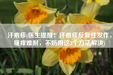 汗疱疹(医生提醒：汗疱疹反复性发作，瘙痒难耐，不妨用这3个方法解决)