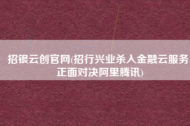 招银云创官网(招行兴业杀入金融云服务 正面对决阿里腾讯)