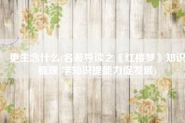 更生念什么(名著导读之《红楼梦》知识梳理 学知识提能力促发展)