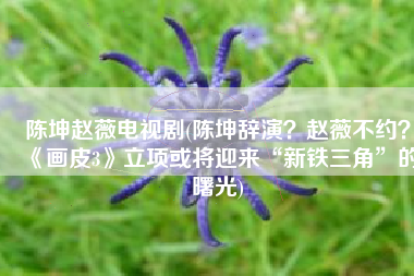 陈坤赵薇电视剧(陈坤辞演？赵薇不约？《画皮3》立项或将迎来“新铁三角”的曙光)