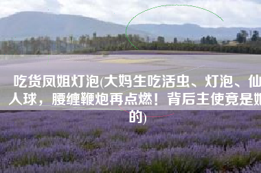 吃货凤姐灯泡(大妈生吃活虫、灯泡、仙人球，腰缠鞭炮再点燃！背后主使竟是她的)