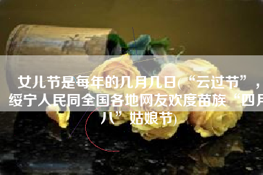 女儿节是每年的几月几日(“云过节”，绥宁人民同全国各地网友欢度苗族“四月八”姑娘节)