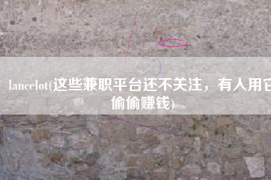 lancelot(这些兼职平台还不关注，有人用它偷偷赚钱)