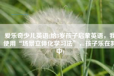 爱乐奇少儿英语(给3岁孩子启蒙英语，我使用“场景立体化学习法”，孩子乐在其中)