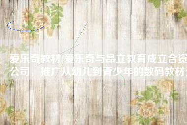 爱乐奇教材(爱乐奇与昂立教育成立合资公司，推广从幼儿到青少年的数码教材)
