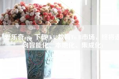 爱乐奇app 下载(K12教育To B市场，终将走向智能化、本地化、集成化)