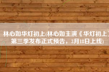 林心如华灯初上(林心如主演《华灯初上》第三季发布正式预告，3月18日上线)