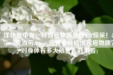 洋快餐中有一种致癌物质是什么(惊呆！"麦当劳"包装中竟检出致癌物质？对身体有多大危害？赶紧看)