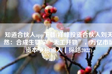 知道合伙人app下载(祥峰投资合伙人刘天然：合成生物学“天工开物”，万亿市场资本争相涌入｜探路2022)