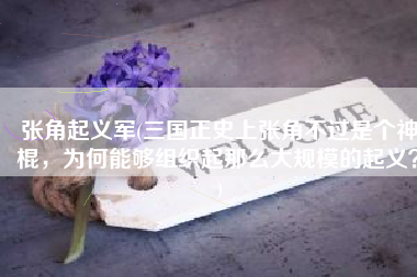 张角起义军(三国正史上张角不过是个神棍，为何能够组织起那么大规模的起义？)