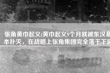 张角黄巾起义(黄巾起义9个月就被东汉基本扑灭，在战略上张角集团完全落于下风)