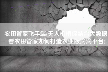 农田管家飞手端(无人机植保结合大数据，看农田管家如何打造农业版滴滴平台)