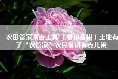 农田管家测亩工具(（春耕备耕）土地有了“农管家”农民备耕有点儿闲)