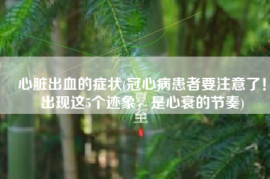 心脏出血的症状(冠心病患者要注意了！出现这5个迹象，是心衰的节奏)