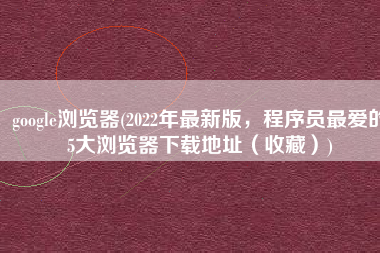 google浏览器(2022年最新版，程序员最爱的5大浏览器下载地址（收藏）)