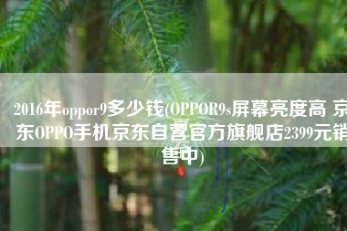 2016年oppor9多少钱(OPPOR9s屏幕亮度高 京东OPPO手机京东自营官方旗舰店2399元销售中)