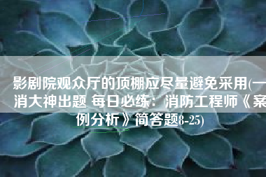 影剧院观众厅的顶棚应尽量避免采用(一消大神出题 每日必练：消防工程师《案例分析》简答题8-25)