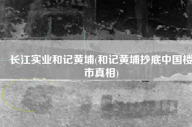 长江实业和记黄埔(和记黄埔抄底中国楼市真相)