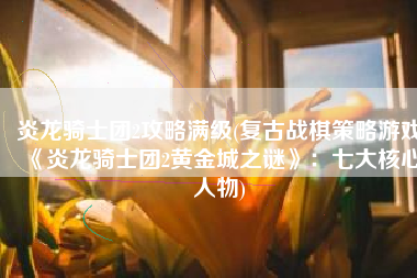 炎龙骑士团2攻略满级(复古战棋策略游戏《炎龙骑士团2黄金城之谜》：七大核心人物)