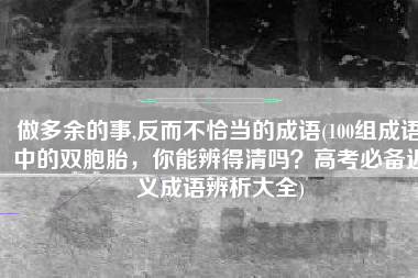 做多余的事,反而不恰当的成语(100组成语中的双胞胎，你能辨得清吗？高考必备近义成语辨析大全)