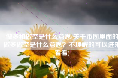 做多和做空是什么意思(关于币圈里面的做多做空是什么意思？不理解的可以进来看看)