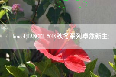 lancel(LANCEL 2019秋冬系列卓然新生)