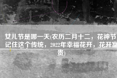 女儿节是哪一天(农历二月十二，花神节！记住这个传统，2022年幸福花开，花开富贵)