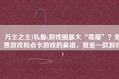 万王之王1私服(游戏圈最大“毒瘤”？免费游戏和点卡游戏的鼻祖，竟是一款游戏)