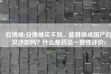 安博维(安博维买不到，能替换成国产厄贝沙坦吗？什么是药品一致性评价)