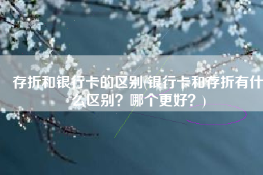 存折和银行卡的区别(银行卡和存折有什么区别？哪个更好？)